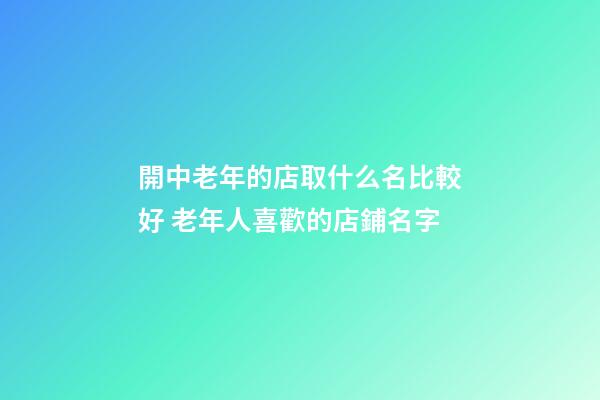 開中老年的店取什么名比較好 老年人喜歡的店鋪名字-第1張-店鋪起名-玄機派